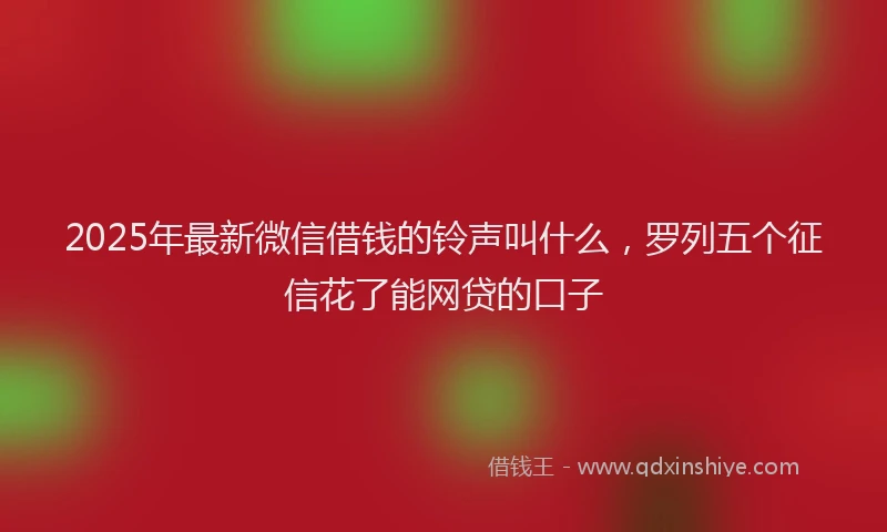 2025年最新微信借钱的铃声叫什么，罗列五个征信花了能网贷的口子