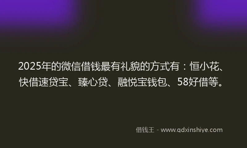 2025年的微信借钱最有礼貌的方式有：恒小花、快借速贷宝、臻心贷、融悦宝钱包、58好借等。