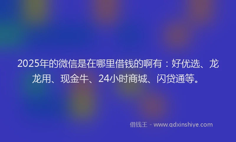 2025年的微信是在哪里借钱的啊有：好优选、龙龙用、现金牛、24小时商城、闪贷通等。