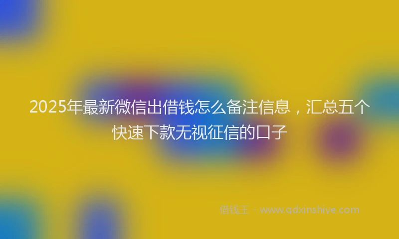 2025年最新微信出借钱怎么备注信息，汇总五个快速下款无视征信的口子