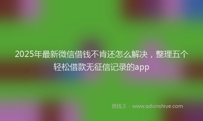 2025年最新微信借钱不肯还怎么解决，整理五个轻松借款无征信记录的app