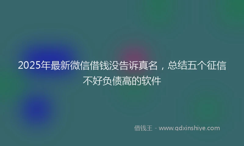 2025年最新微信借钱没告诉真名，总结五个征信不好负债高的软件