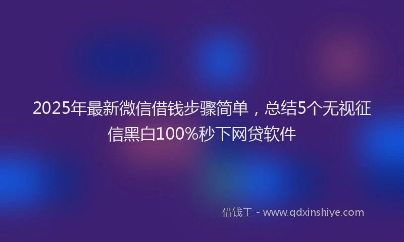 2025年最新微信借钱步骤简单，总结5个无视征信黑白100%秒下网贷软件