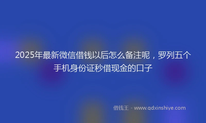 2025年最新微信借钱以后怎么备注呢，罗列五个手机身份证秒借现金的口子