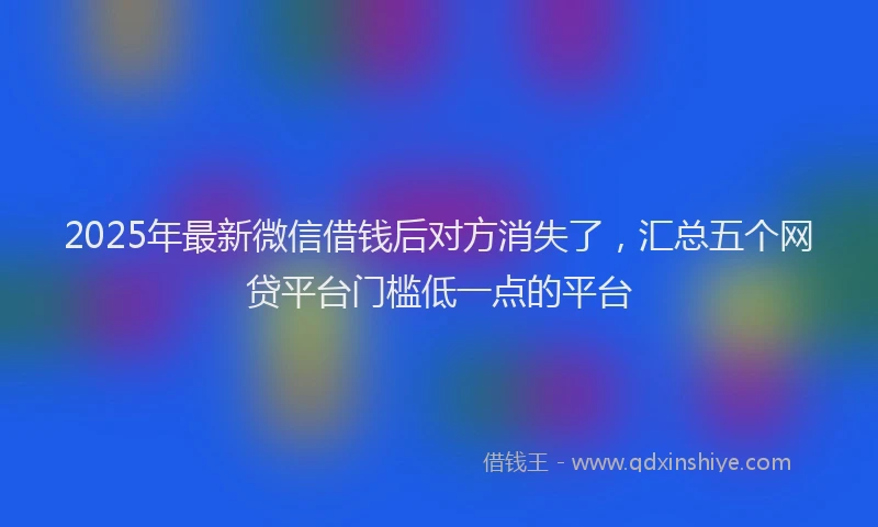 2025年最新微信借钱后对方消失了，汇总五个网贷平台门槛低一点的平台