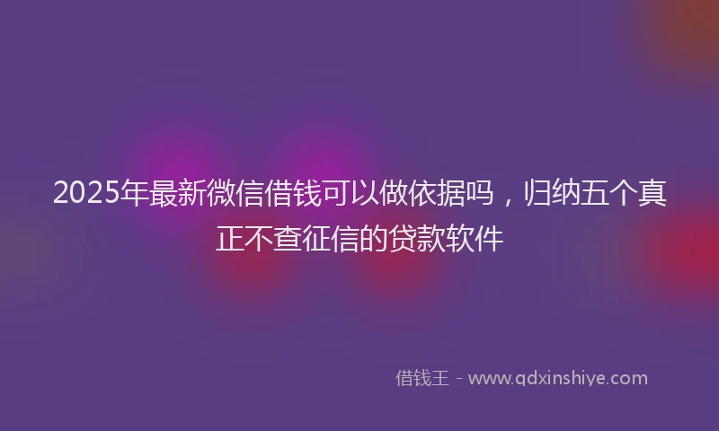 2025年最新微信借钱可以做依据吗，归纳五个真正不查征信的贷款软件