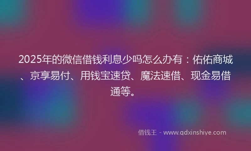 2025年的微信借钱利息少吗怎么办有：佑佑商城、京享易付、用钱宝速贷、魔法速借、现金易借通等。