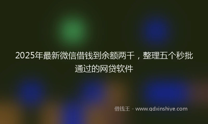 2025年最新微信借钱到余额两千，整理五个秒批通过的网贷软件