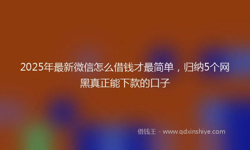 2025年最新微信怎么借钱才最简单，归纳5个网黑真正能下款的口子