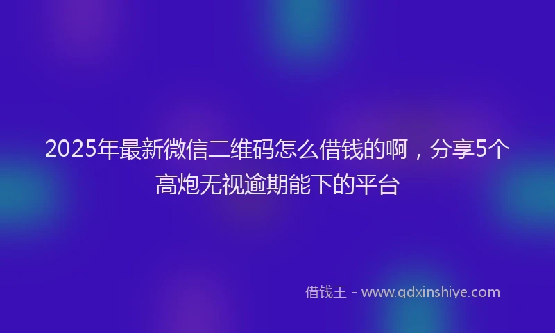 2025年最新微信二维码怎么借钱的啊，分享5个高炮无视逾期能下的平台