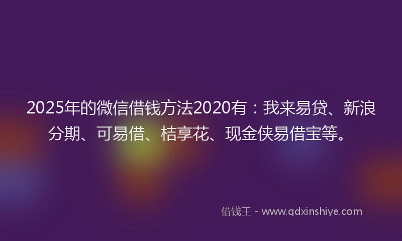 2025年的微信借钱方法2020有：我来易贷、新浪分期、可易借、桔享花、现金侠易借宝等。