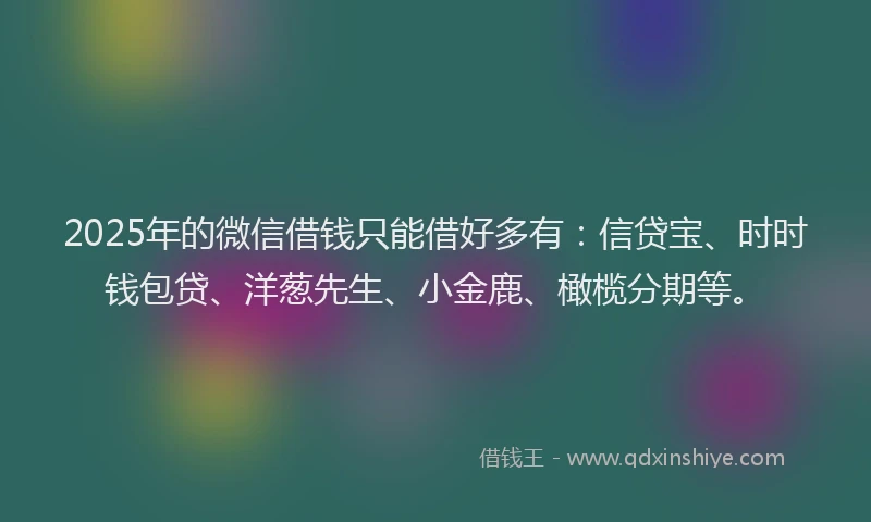 2025年的微信借钱只能借好多有:信贷宝、时时钱包贷、洋葱先生、小金鹿、橄榄分期等。