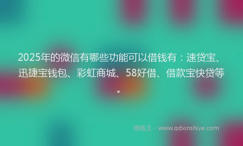2025年的微信有哪些功能可以借钱有：速贷宝、迅捷宝钱包、彩虹商城、58好借、借款宝快贷等。
