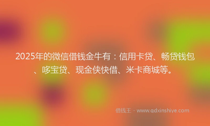 2025年的微信借钱金牛有：信用卡贷、畅贷钱包、哆宝贷、现金侠快借、米卡商城等。
