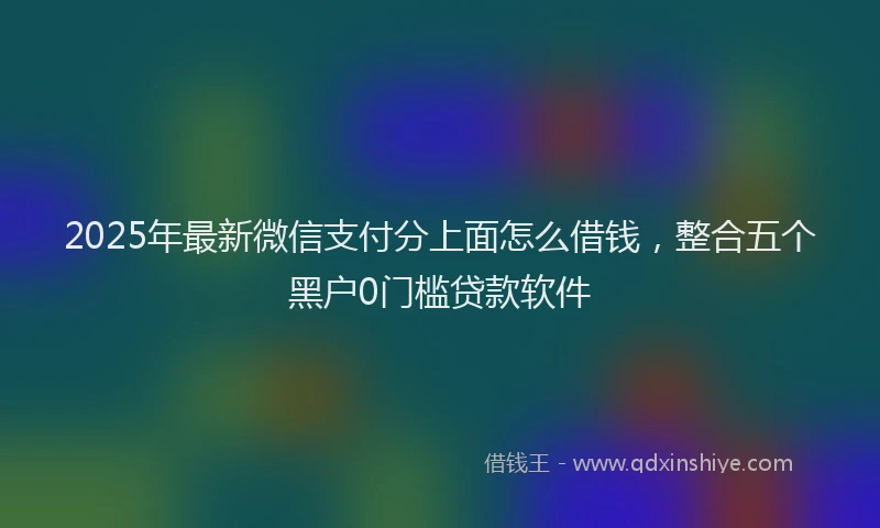 2025年最新微信支付分上面怎么借钱，整合五个黑户0门槛贷款软件