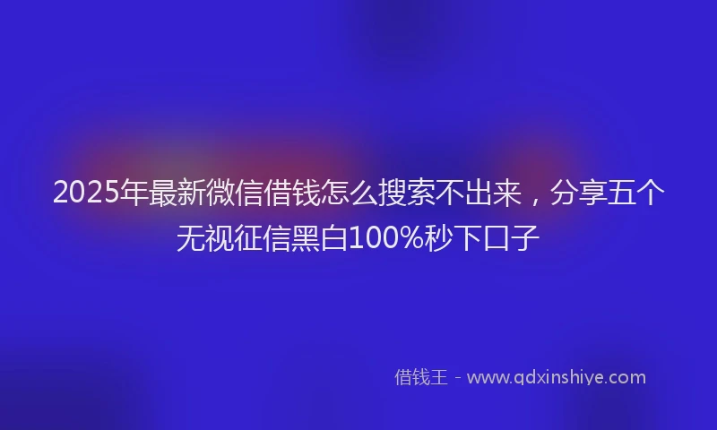 2025年最新微信借钱怎么搜索不出来，分享五个无视征信黑白100%秒下口子