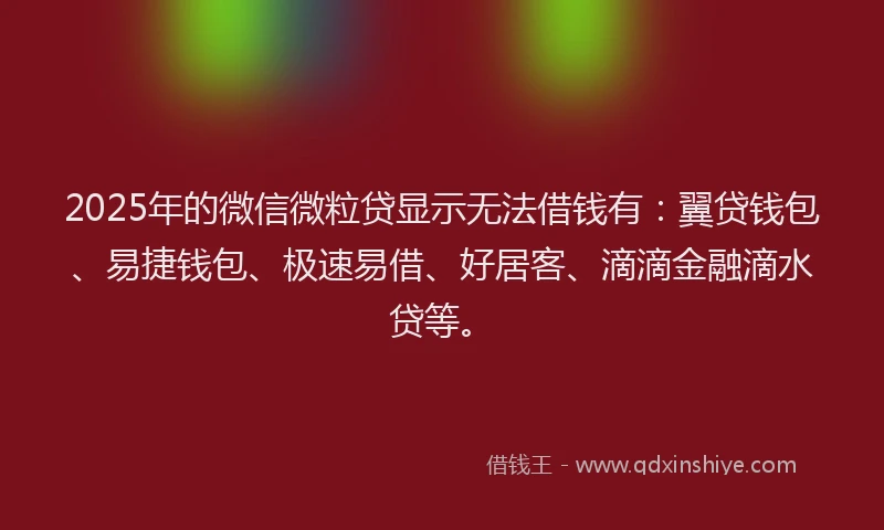 2025年的微信微粒贷显示无法借钱有：翼贷钱包、易捷钱包、极速易借、好居客、滴滴金融滴水贷等。