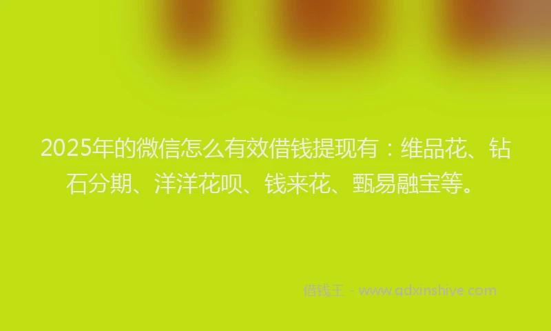2025年的微信怎么有效借钱提现有：维品花、钻石分期、洋洋花呗、钱来花、甄易融宝等。
