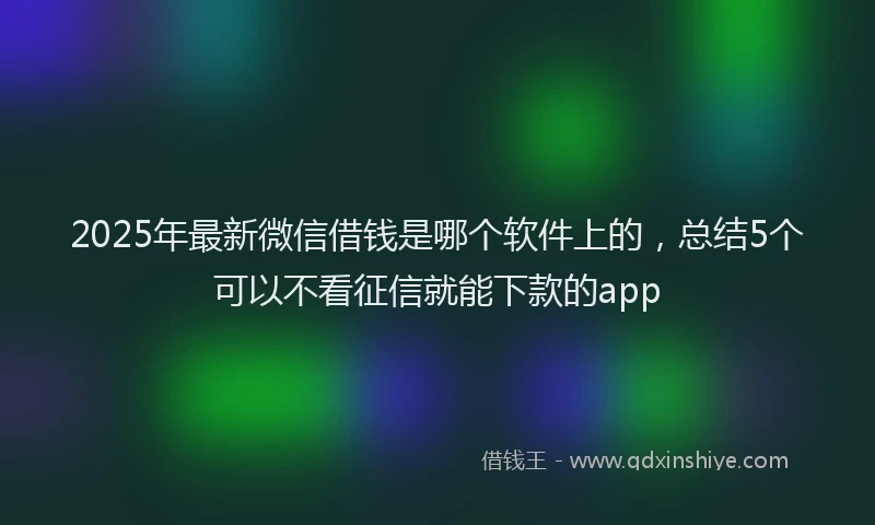 2025年最新微信借钱是哪个软件上的，总结5个可以不看征信就能下款的app