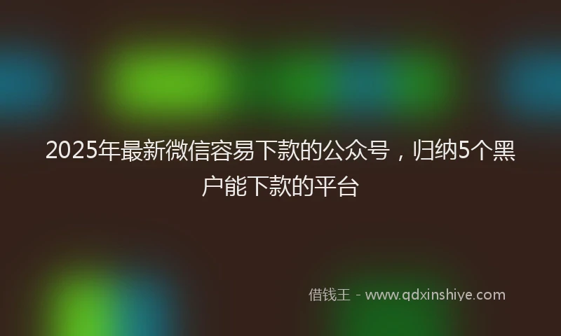 2025年最新微信容易下款的公众号，归纳5个黑户能下款的平台
