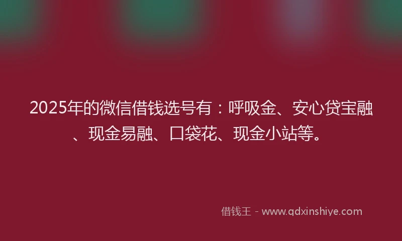 2025年的微信借钱选号有：呼吸金、安心贷宝融、现金易融、口袋花、现金小站等。