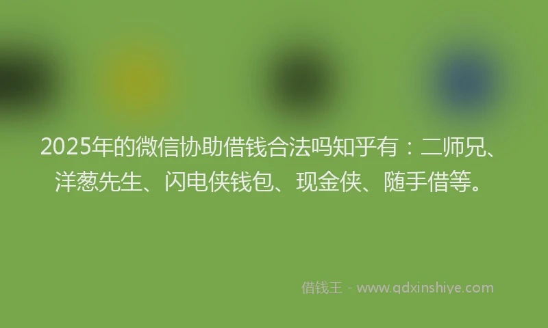2025年的微信协助借钱合法吗知乎有：二师兄、洋葱先生、闪电侠钱包、现金侠、随手借等。