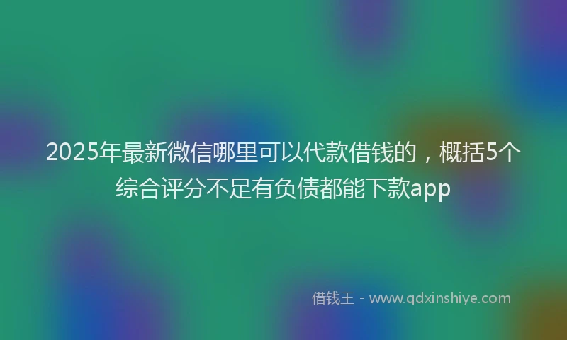 2025年最新微信哪里可以代款借钱的，概括5个综合评分不足有负债都能下款app