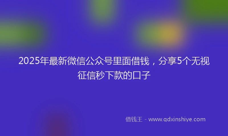 2025年最新微信公众号里面借钱，分享5个无视征信秒下款的口子