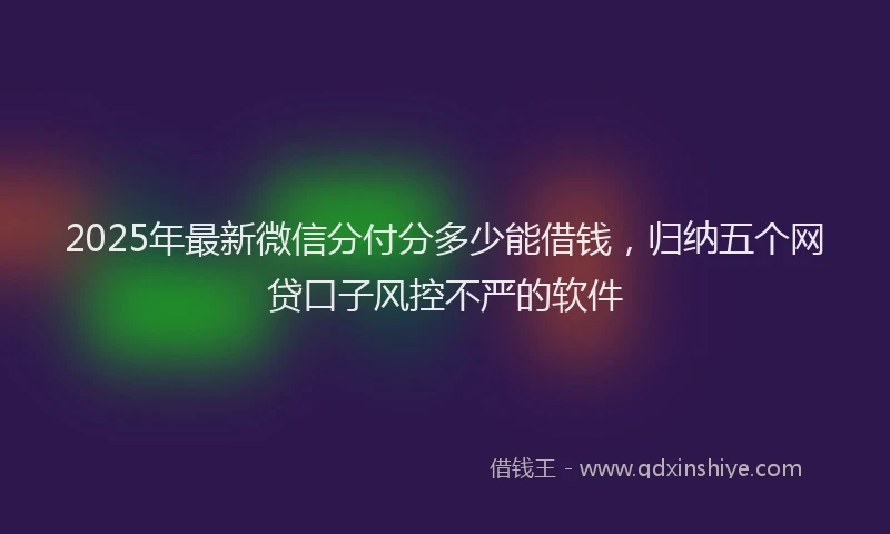 2025年最新微信分付分多少能借钱，归纳五个网贷口子风控不严的软件