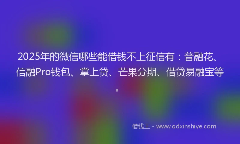 2025年的微信哪些能借钱不上征信有：普融花、信融Pro钱包、掌上贷、芒果分期、借贷易融宝等。