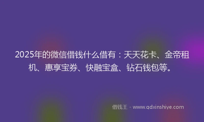 2025年的微信借钱什么借有：天天花卡、金帝租机、惠享宝券、快融宝盒、钻石钱包等。