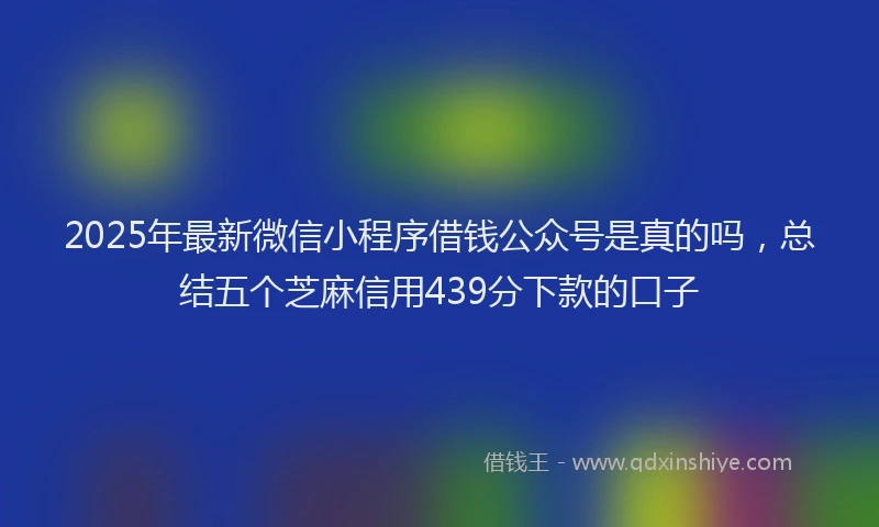 2025年最新微信小程序借钱公众号是真的吗，总结五个芝麻信用439分下款的口子