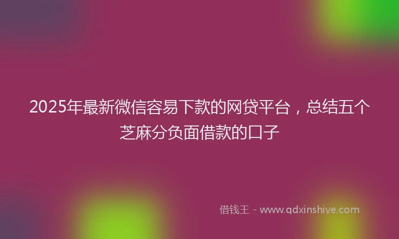 2025年最新微信容易下款的网贷平台，总结五个芝麻分负面借款的口子