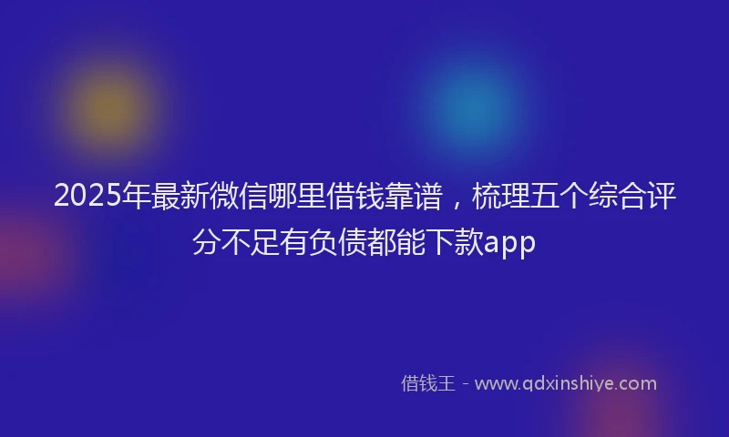 2025年最新微信哪里借钱靠谱，梳理五个综合评分不足有负债都能下款app