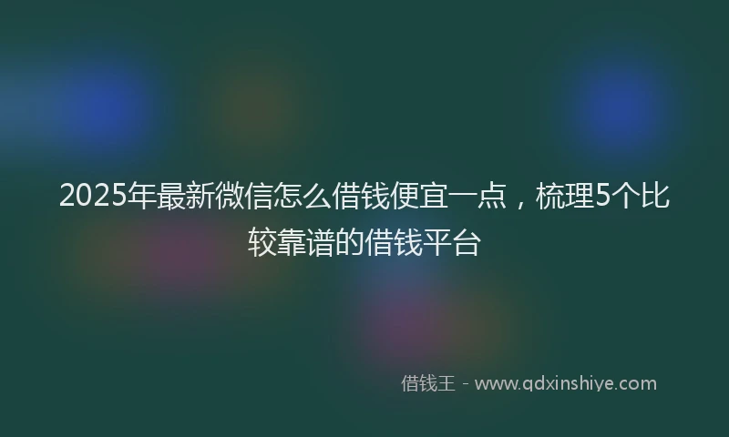 2025年最新微信怎么借钱便宜一点，梳理5个比较靠谱的借钱平台