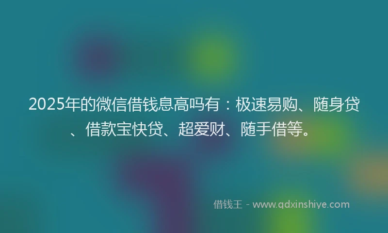 2025年的微信借钱息高吗有：极速易购、随身贷、借款宝快贷、超爱财、随手借等。