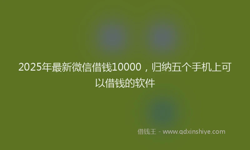 2025年最新微信借钱10000，归纳五个手机上可以借钱的软件