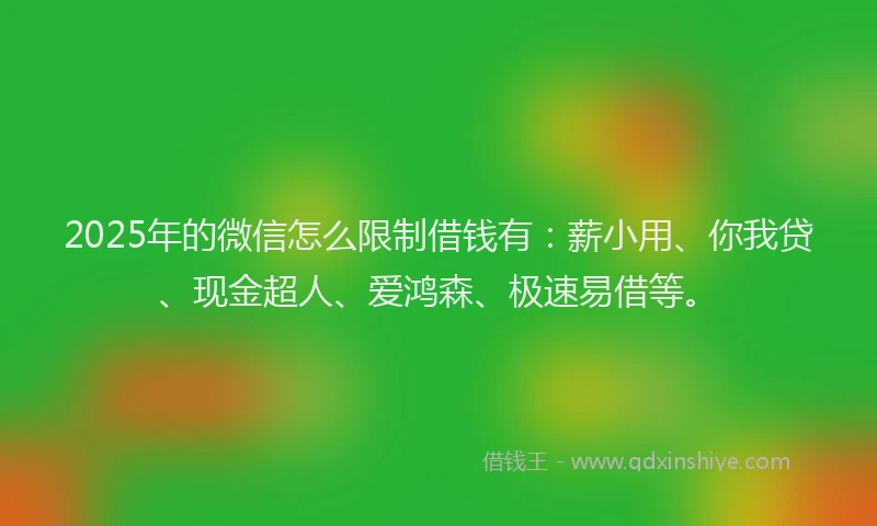 2025年的微信怎么限制借钱有：薪小用、你我贷、现金超人、爱鸿森、极速易借等。