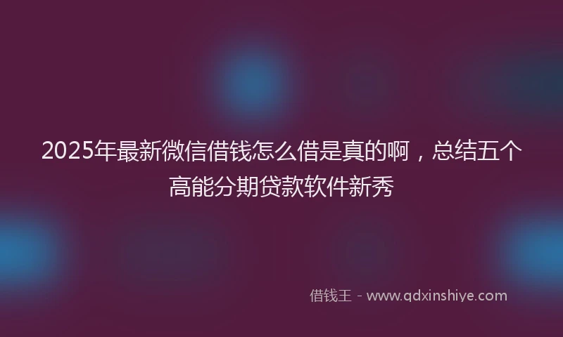2025年最新微信借钱怎么借是真的啊，总结五个高能分期贷款软件新秀