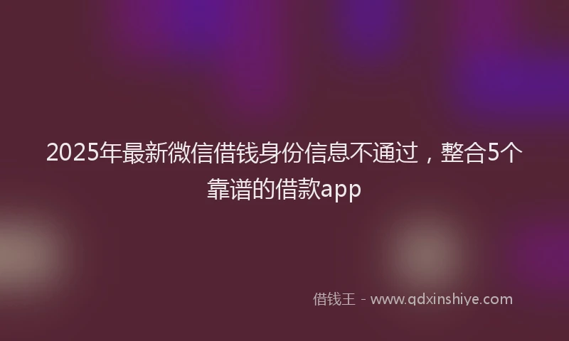 2025年最新微信借钱身份信息不通过，整合5个靠谱的借款app
