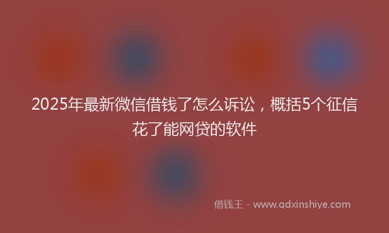 2025年最新微信借钱了怎么诉讼，概括5个征信花了能网贷的软件