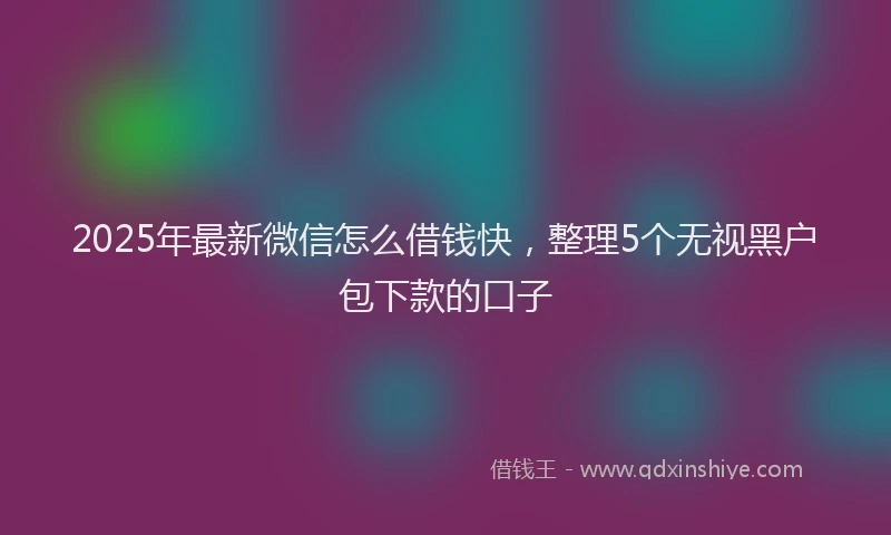 2025年最新微信怎么借钱快，整理5个无视黑户包下款的口子