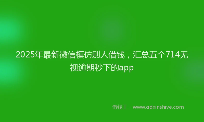 2025年最新微信模仿别人借钱，汇总五个714无视逾期秒下的app