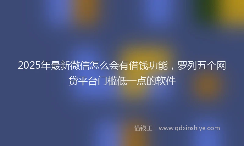 2025年最新微信怎么会有借钱功能，罗列五个网贷平台门槛低一点的软件
