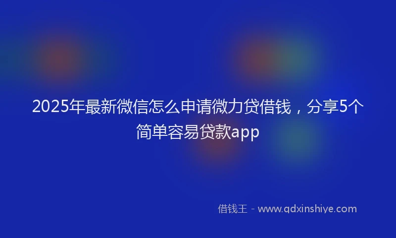2025年最新微信怎么申请微力贷借钱，分享5个简单容易贷款app