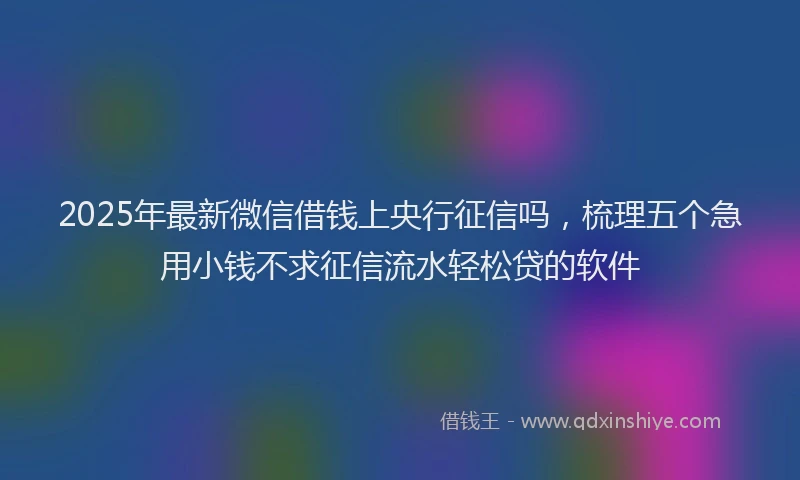 2025年最新微信借钱上央行征信吗，梳理五个急用小钱不求征信流水轻松贷的软件