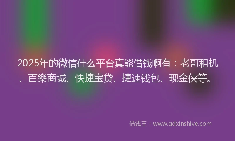 2025年的微信什么平台真能借钱啊有：老哥租机、百樂商城、快捷宝贷、捷速钱包、现金侠等。