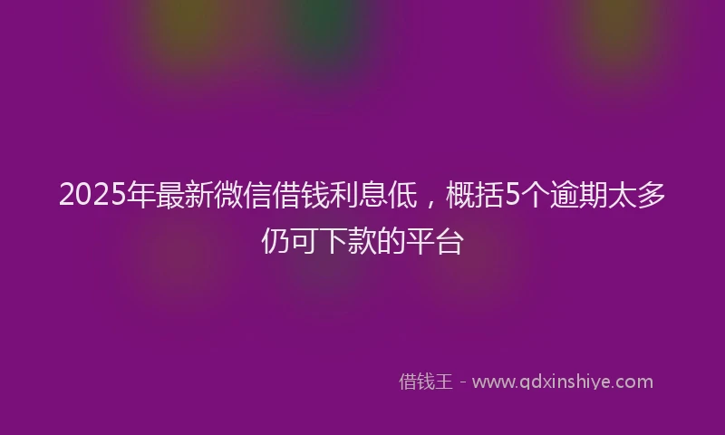 2025年最新微信借钱利息低，概括5个逾期太多仍可下款的平台