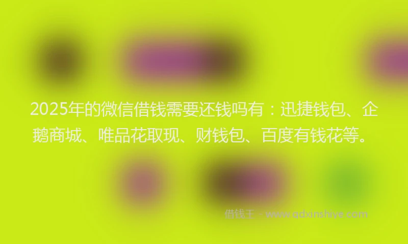 2025年的微信借钱需要还钱吗有：迅捷钱包、企鹅商城、唯品花取现、财钱包、百度有钱花等。