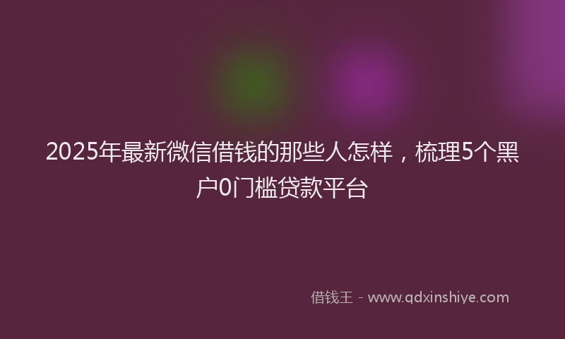 2025年最新微信借钱的那些人怎样，梳理5个黑户0门槛贷款平台